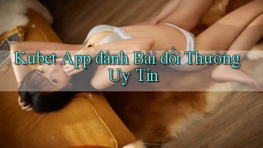 kubet app đánh bài đổi thưởng uy tín