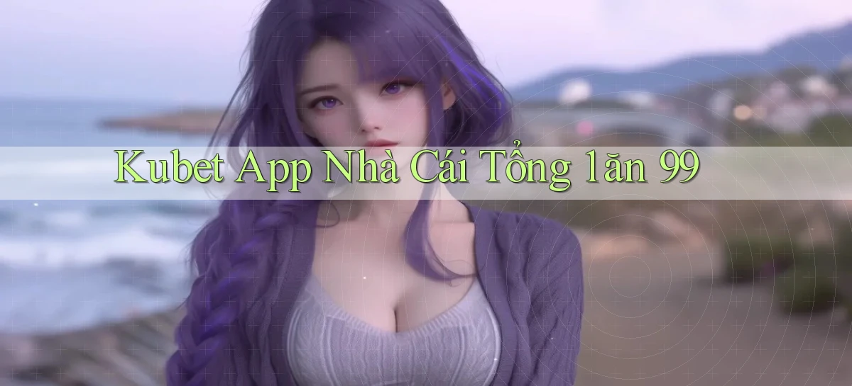 kubet app nhà cái tổng 1 ăn 99