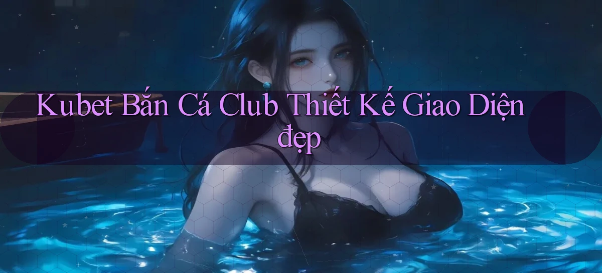 kubet  bắn cá club thiết kế giao diện đẹp