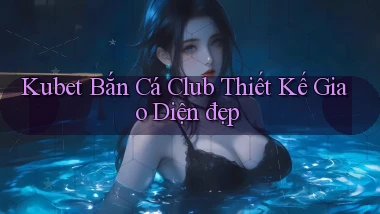 kubet  bắn cá club thiết kế giao diện đẹp