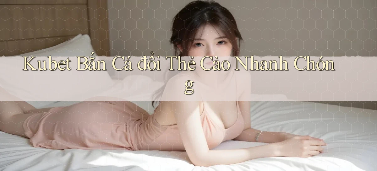 kubet  bắn cá đổi thẻ cào nhanh chóng