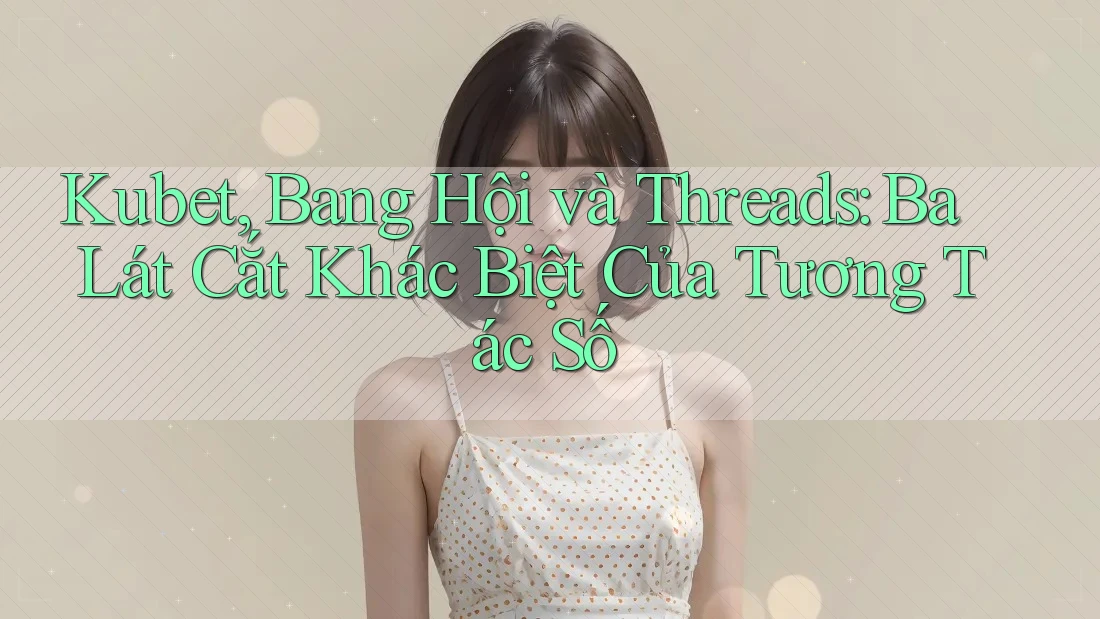 Kubet, Bang Hội và Threads: Ba Lát Cắt Khác Biệt Của Tương Tác Số Kubet, Bang Hội và Threads: Ba Lát Cắt Khác Biệt Của Tương Tác Số
