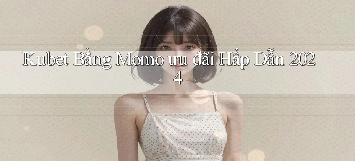 kubet bằng momo ưu đãi hấp dẫn 2024