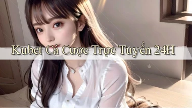 kubet  cá cược trực tuyến 24h
