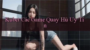 kubet  các game quay hũ uy tín