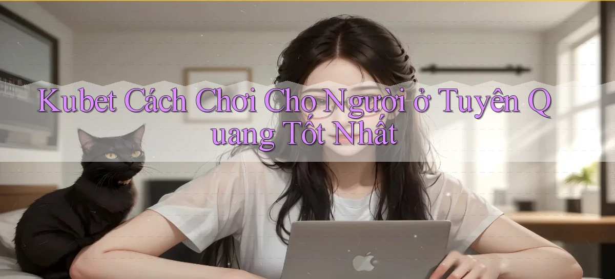 kubet cách chơi cho người ở Tuyên Quang tốt nhất