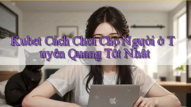 kubet cách chơi cho người ở Tuyên Quang tốt nhất