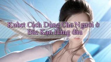 kubet cách dùng cho người ở Bắc Kạn hàng đầu
