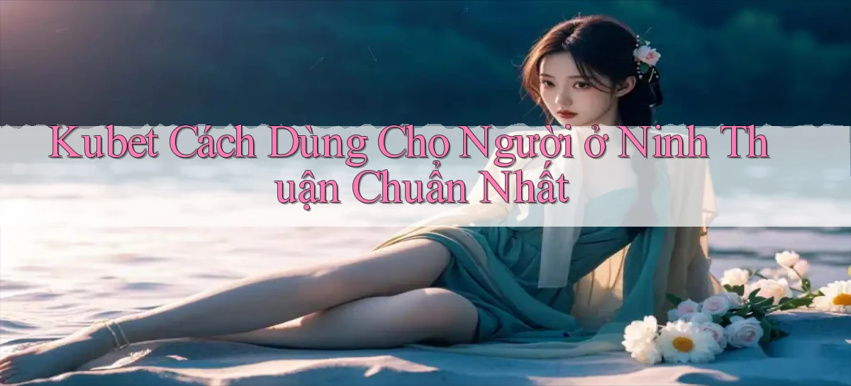 kubet cách dùng cho người ở Ninh Thuận chuẩn nhất