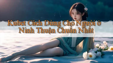 kubet cách dùng cho người ở Ninh Thuận chuẩn nhất