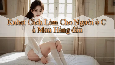 kubet cách làm cho người ở Cà Mau hàng đầu