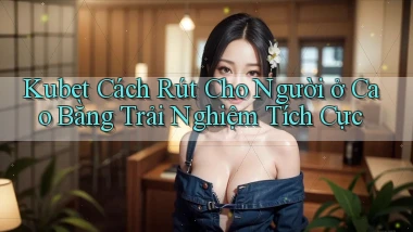 kubet cách rút cho người ở Cao Bằng trải nghiệm tích cực