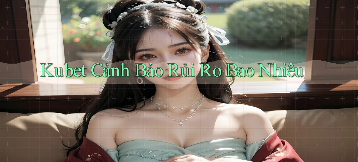 kubet cảnh báo rủi ro bao nhiêu