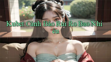 kubet cảnh báo rủi ro bao nhiêu