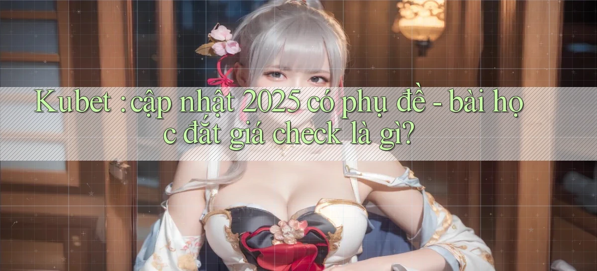 Kubet cập nhật 2025 có phụ đề   bài học đắt giá check là gì