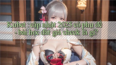 Kubet cập nhật 2025 có phụ đề   bài học đắt giá check là gì