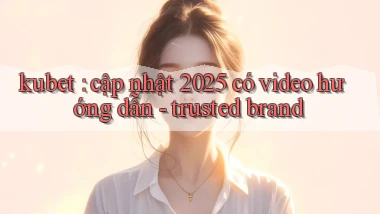 kubet cập nhật 2025 có video hướng dẫn   trusted brand