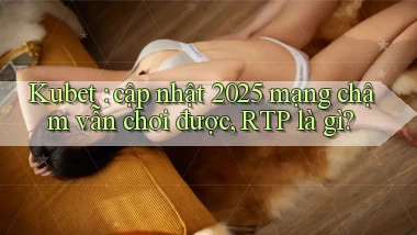 Kubet cập nhật 2025 mạng chậm vẫn chơi được, RTP là gì