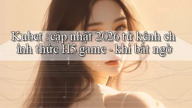 Kubet cập nhật 2026 từ kênh chính thức H5 game   khi bất ngờ