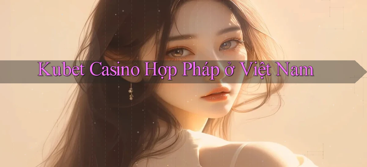kubet casino hợp pháp ở việt nam