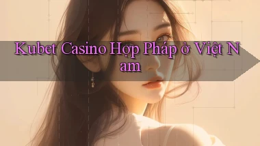 kubet casino hợp pháp ở việt nam