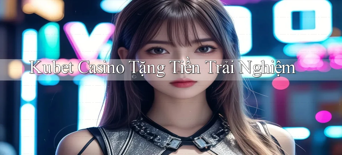 kubet casino tặng tiền trải nghiệm