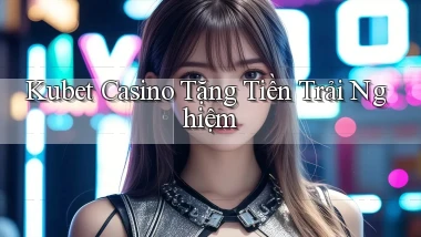 kubet casino tặng tiền trải nghiệm