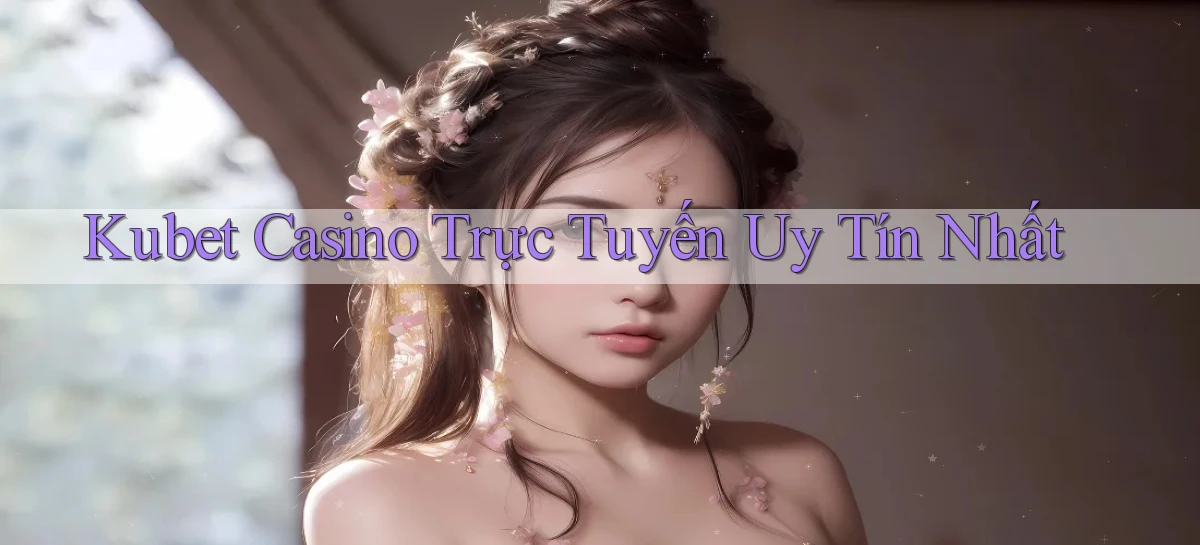 kubet casino trực tuyến uy tín nhất