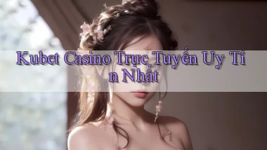 kubet casino trực tuyến uy tín nhất