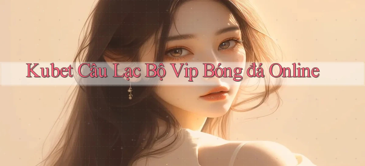 kubet  câu lạc bộ vip bóng đá online