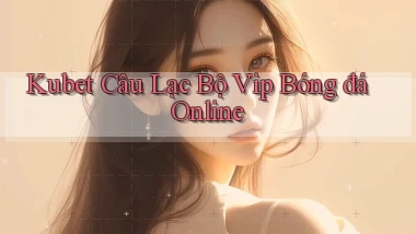 kubet  câu lạc bộ vip bóng đá online