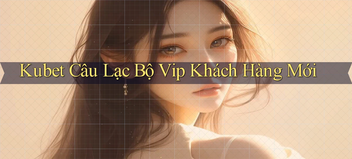kubet  câu lạc bộ vip khách hàng mới