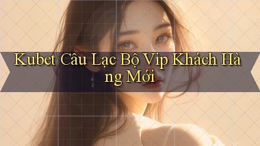 kubet  câu lạc bộ vip khách hàng mới
