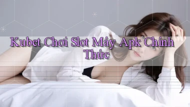 kubet  chơi slot máy apk chính thức