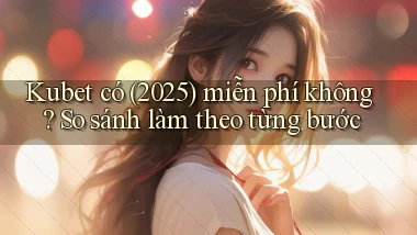 kubet có (2025) miễn phí không so sánh làm theo từng bước
