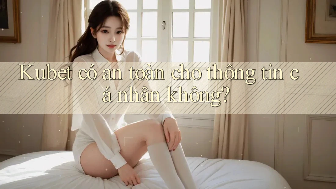 Kubet có an toàn cho thông tin cá nhân không?