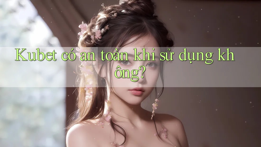 Kubet có an toàn khi sử dụng không?