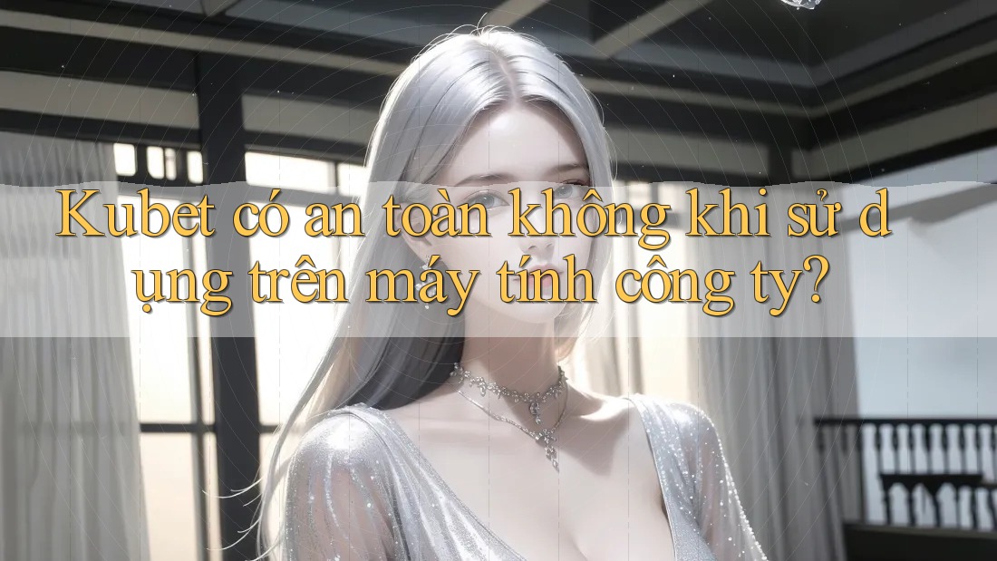 Kubet có an toàn không khi sử dụng trên máy tính công ty? Kubet có an toàn không khi sử dụng trên máy tính công ty?