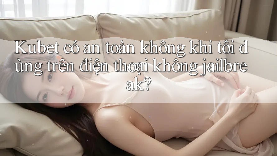 Kubet có an toàn không khi tôi dùng trên điện thoại không jailbreak? Kubet có an toàn không khi tôi dùng trên điện thoại không jailbreak?