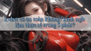 kubet có an toàn không kinh nghiệm thực tế trong 5 phút