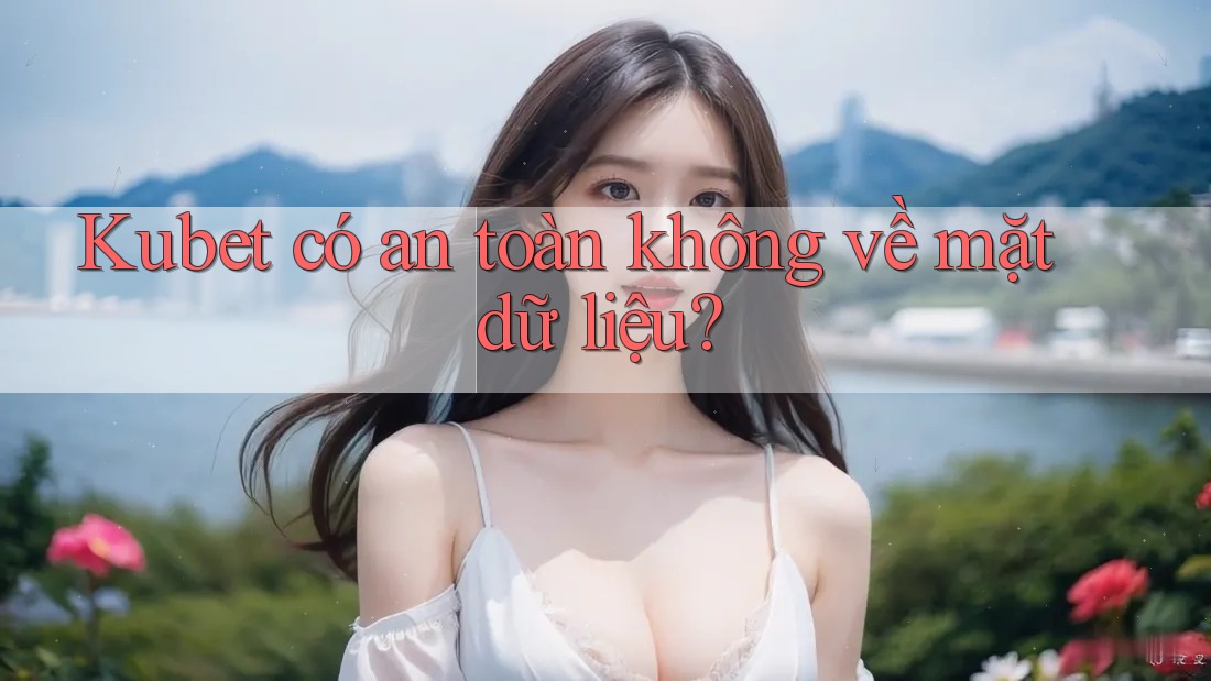 Kubet có an toàn không về mặt dữ liệu? Kubet có an toàn không về mặt dữ liệu?