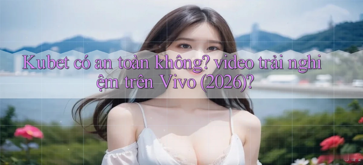 Kubet có an toàn không video trải nghiệm trên Vivo (2026)