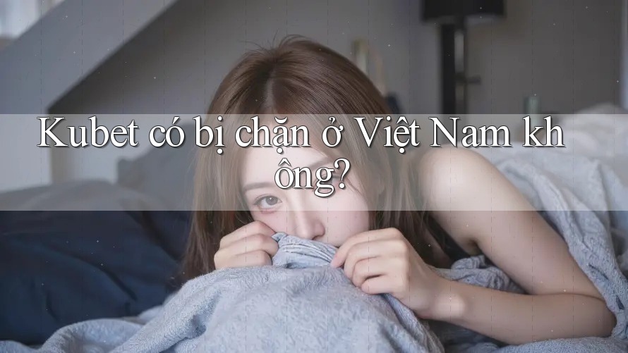 Kubet có bị chặn ở Việt Nam không? Kubet có bị chặn ở Việt Nam không?