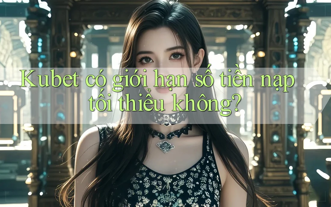 Kubet có giới hạn số tiền nạp tối thiểu không? Kubet có giới hạn số tiền nạp tối thiểu không?