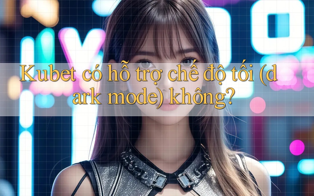 Kubet có hỗ trợ chế độ tối (dark mode) không? Kubet có hỗ trợ chế độ tối (dark mode) không?