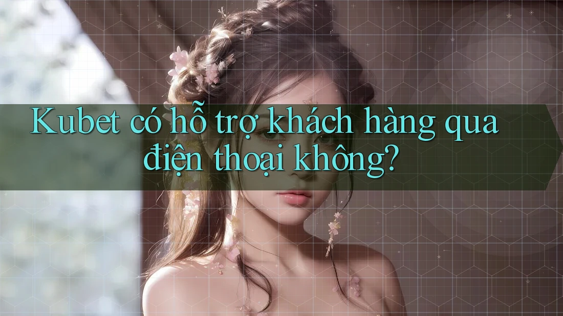 Kubet có hỗ trợ khách hàng qua điện thoại không? Kubet có hỗ trợ khách hàng qua điện thoại không?