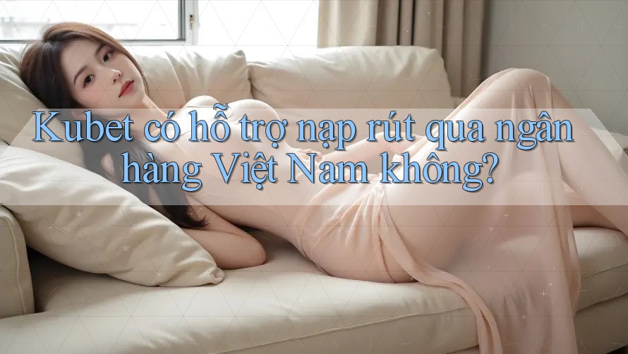 Kubet có hỗ trợ nạp rút qua ngân hàng Việt Nam không? Kubet có hỗ trợ nạp rút qua ngân hàng Việt Nam không?