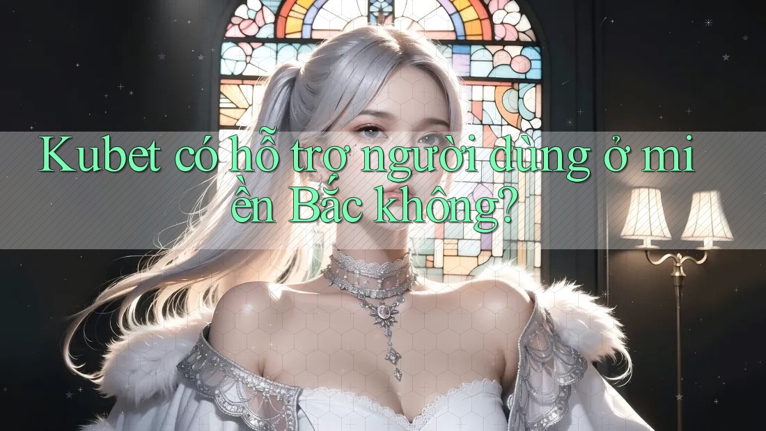 Kubet có hỗ trợ người dùng ở miền Bắc không? Kubet có hỗ trợ người dùng ở miền Bắc không?