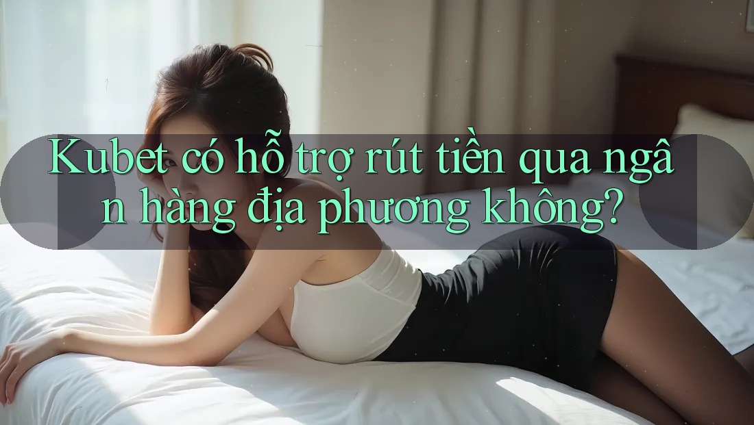 Kubet có hỗ trợ rút tiền qua ngân hàng địa phương không? Kubet có hỗ trợ rút tiền qua ngân hàng địa phương không?