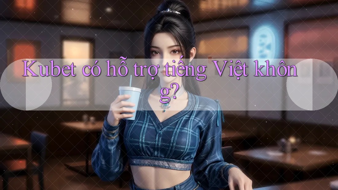 Kubet có hỗ trợ tiếng Việt không? Kubet có hỗ trợ tiếng Việt không?